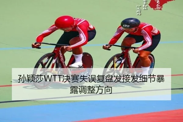 孙颖莎WTT决赛失误复盘发接发细节暴露调整方向